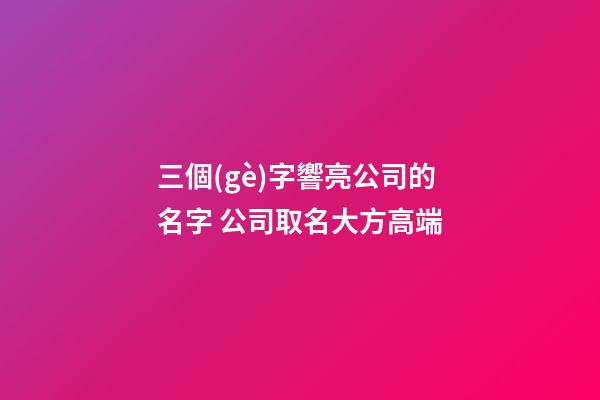 三個(gè)字響亮公司的名字 公司取名大方高端-第1張-公司起名-玄機(jī)派